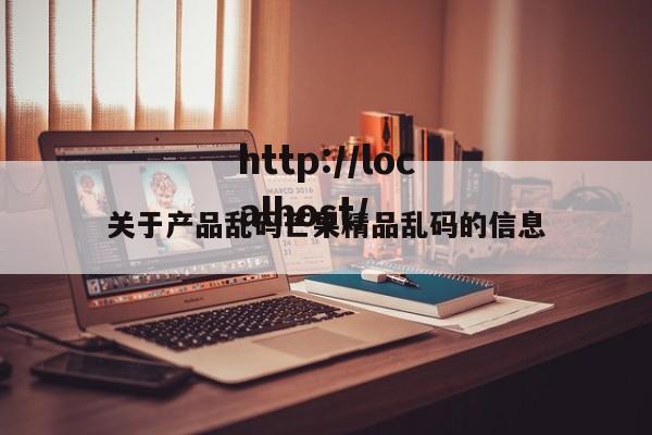 关于产品乱码芒果精品乱码的信息
